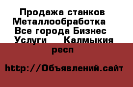 Продажа станков. Металлообработка. - Все города Бизнес » Услуги   . Калмыкия респ.